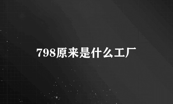 798原来是什么工厂
