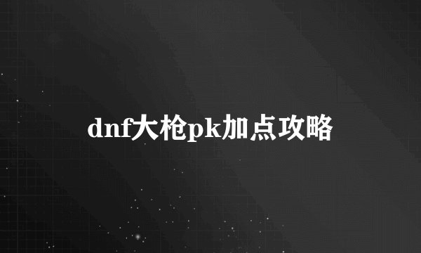 dnf大枪pk加点攻略