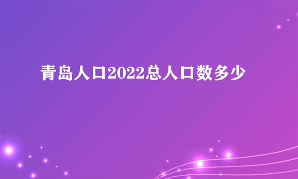青岛人口2022总人口数多少