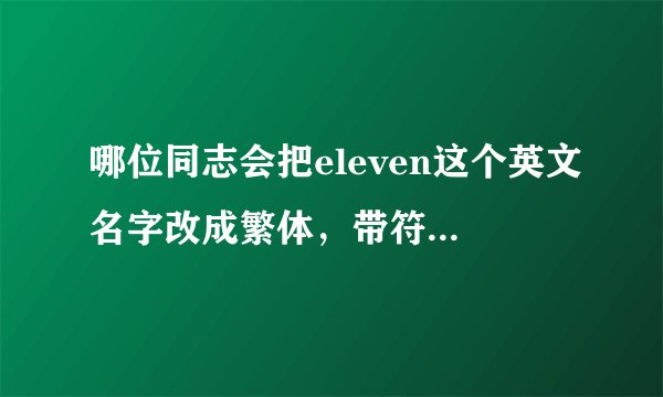 哪位同志会把eleven这个英文名字改成繁体，带符号的非主流个性网名