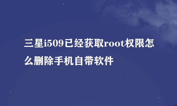 三星i509已经获取root权限怎么删除手机自带软件