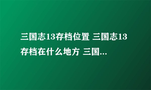 三国志13存档位置 三国志13存档在什么地方 三国志12存档