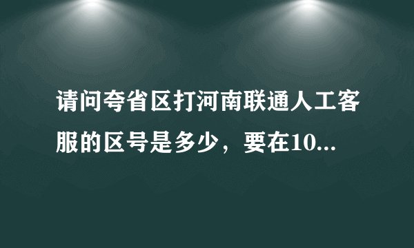 请问夸省区打河南联通人工客服的区号是多少，要在10010前加上的区号是多少