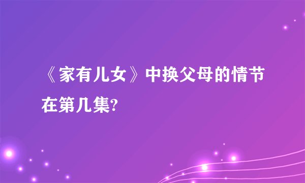 《家有儿女》中换父母的情节在第几集?