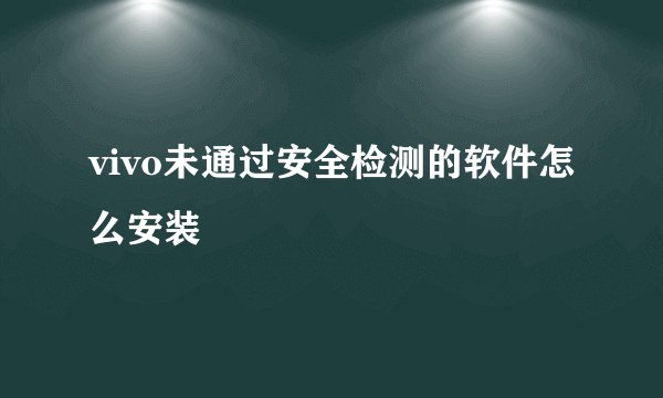 vivo未通过安全检测的软件怎么安装