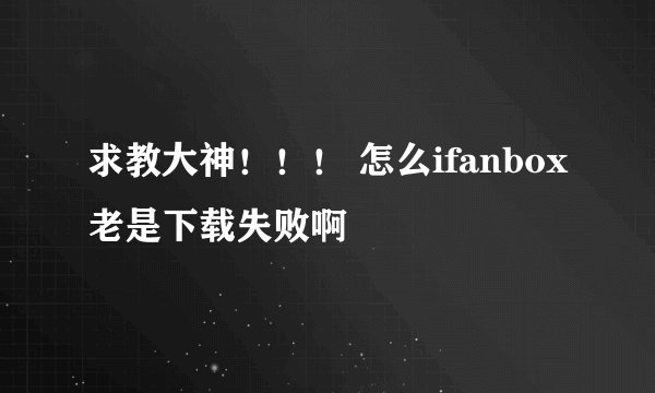 求教大神！！！ 怎么ifanbox老是下载失败啊