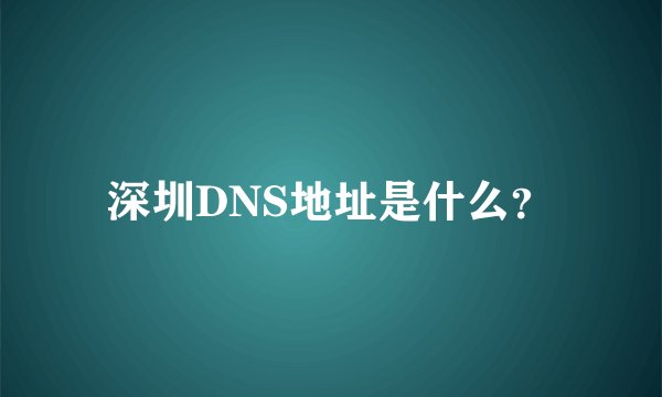 深圳DNS地址是什么？