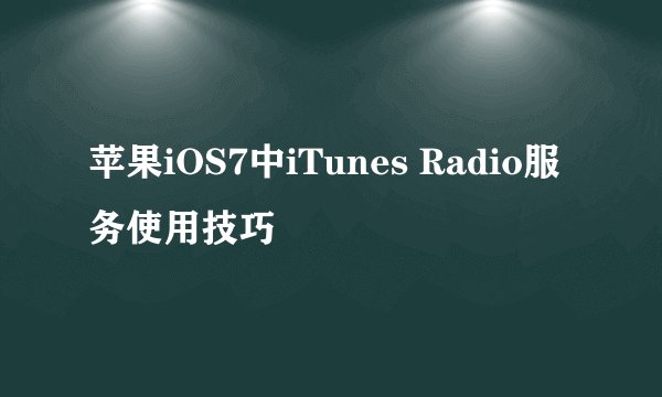 苹果iOS7中iTunes Radio服务使用技巧