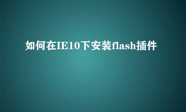 如何在IE10下安装flash插件