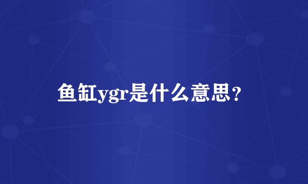 鱼缸ygr是什么意思？