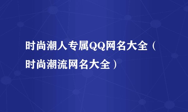 时尚潮人专属QQ网名大全（时尚潮流网名大全）