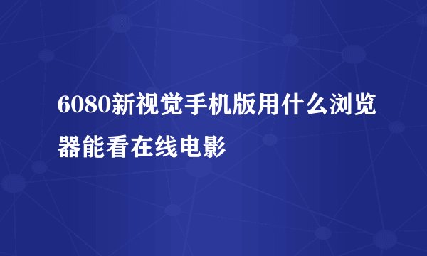6080新视觉手机版用什么浏览器能看在线电影