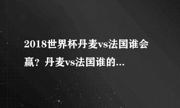 2018世界杯丹麦vs法国谁会赢？丹麦vs法国谁的实力更强？
