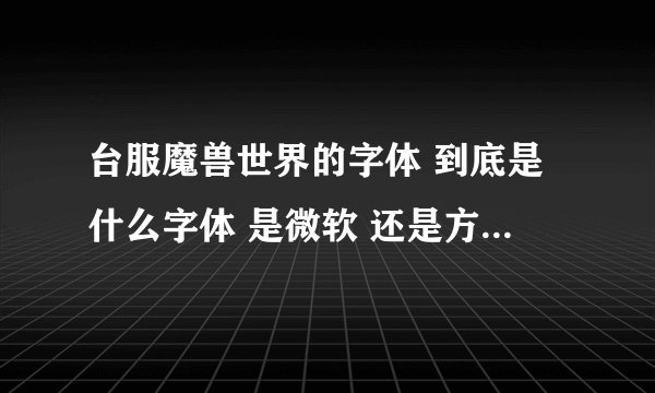 台服魔兽世界的字体 到底是什么字体 是微软 还是方正最好有个详细正确的解释 谢谢