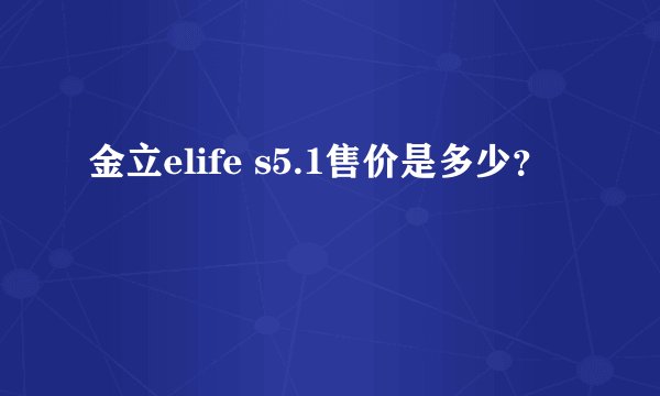 金立elife s5.1售价是多少？