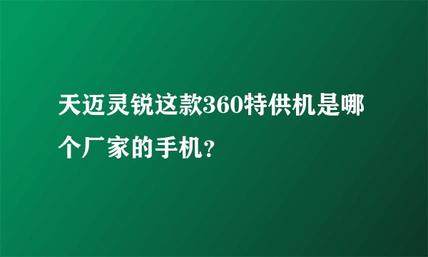 天迈灵锐这款360特供机是哪个厂家的手机？