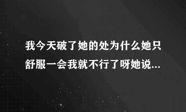 我今天破了她的处为什么她只舒服一会我就不行了呀她说还想要怎么也硬不起来怎么回事
