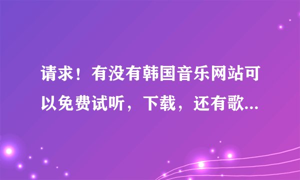 请求！有没有韩国音乐网站可以免费试听，下载，还有歌词的？！