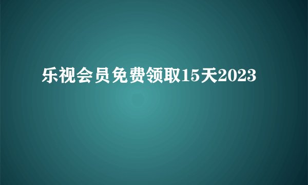 乐视会员免费领取15天2023