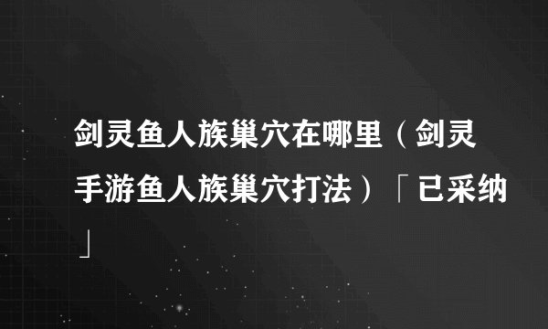 剑灵鱼人族巢穴在哪里（剑灵手游鱼人族巢穴打法）「已采纳」