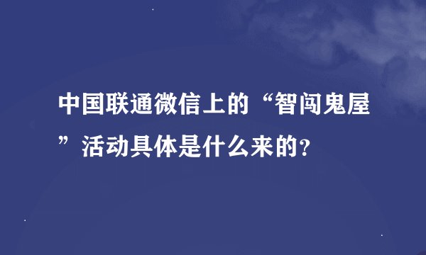 中国联通微信上的“智闯鬼屋”活动具体是什么来的？