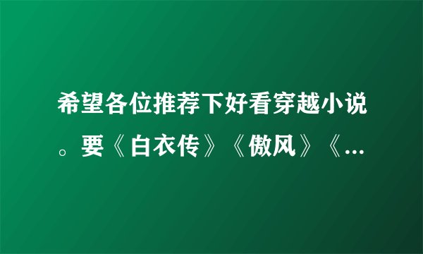 希望各位推荐下好看穿越小说。要《白衣传》《傲风》《永夜》《云狂》《少年丞相》这一类型的。