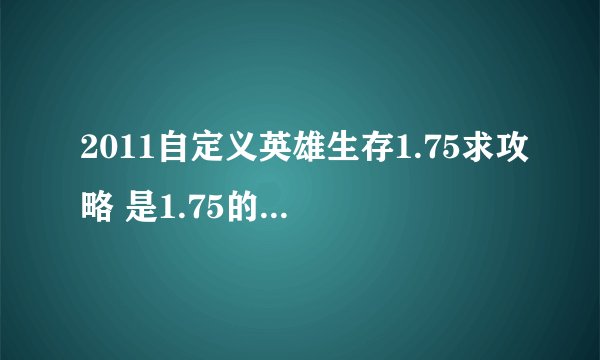 2011自定义英雄生存1.75求攻略 是1.75的 谢谢!