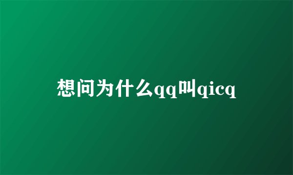 想问为什么qq叫qicq