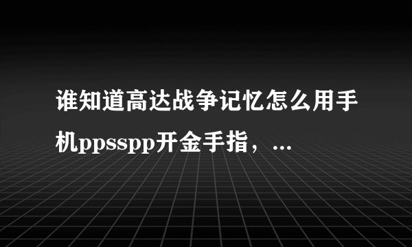 谁知道高达战争记忆怎么用手机ppsspp开金手指，最好有图片