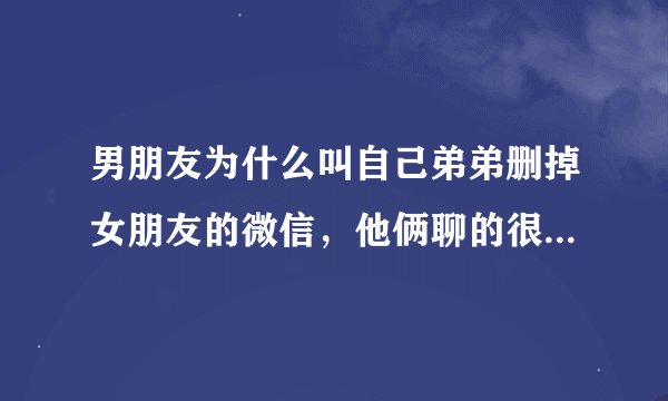 男朋友为什么叫自己弟弟删掉女朋友的微信，他俩聊的很好。。什么意思？
