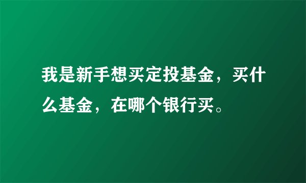 我是新手想买定投基金，买什么基金，在哪个银行买。
