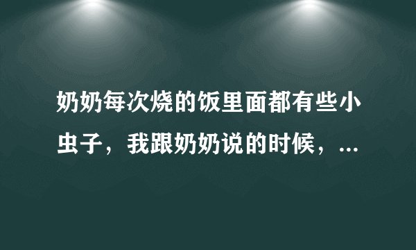 奶奶每次烧的饭里面都有些小虫子，我跟奶奶说的时候，奶奶非不信因为他的眼睛有点不好，看不见就只能看着