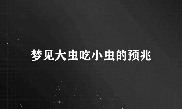 梦见大虫吃小虫的预兆