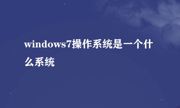 windows7操作系统是一个什么系统