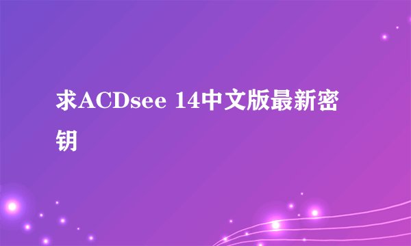 求ACDsee 14中文版最新密钥