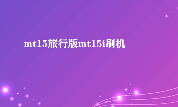 mt15旅行版mt15i刷机