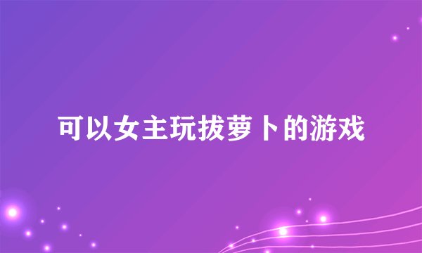 可以女主玩拔萝卜的游戏