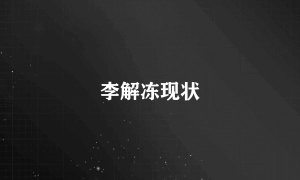 李解冻现状