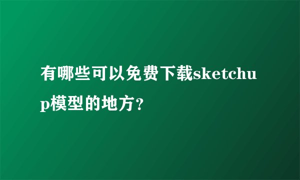 有哪些可以免费下载sketchup模型的地方？