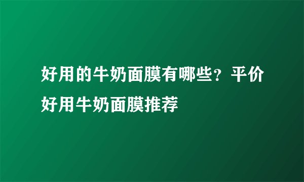 好用的牛奶面膜有哪些？平价好用牛奶面膜推荐