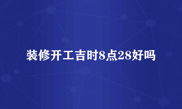 装修开工吉时8点28好吗