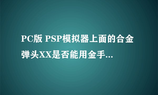 PC版 PSP模拟器上面的合金弹头XX是否能用金手指 如果能用的话请发一个谢谢