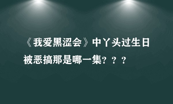 《我爱黑涩会》中丫头过生日被恶搞那是哪一集？？？
