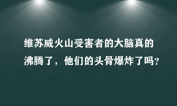 维苏威火山受害者的大脑真的沸腾了，他们的头骨爆炸了吗？