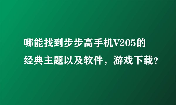 哪能找到步步高手机V205的经典主题以及软件，游戏下载？