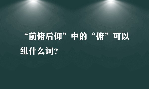 “前俯后仰”中的“俯”可以组什么词？