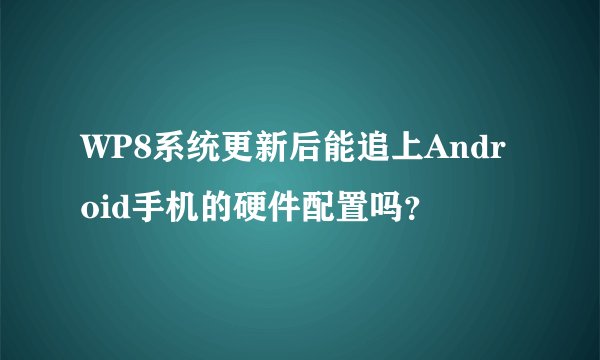 WP8系统更新后能追上Android手机的硬件配置吗？