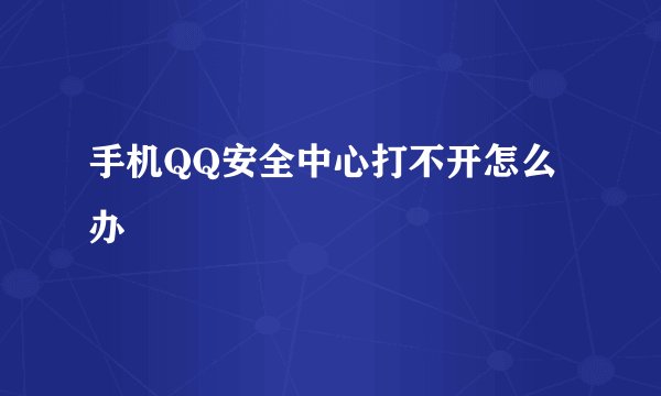 手机QQ安全中心打不开怎么办