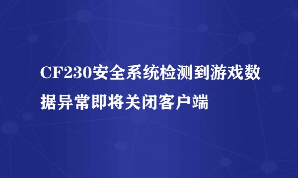 CF230安全系统检测到游戏数据异常即将关闭客户端