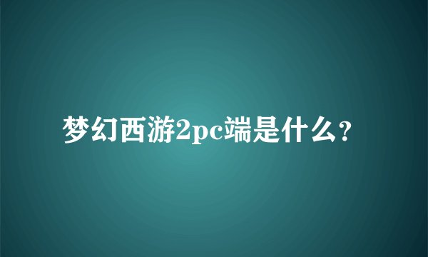 梦幻西游2pc端是什么？
